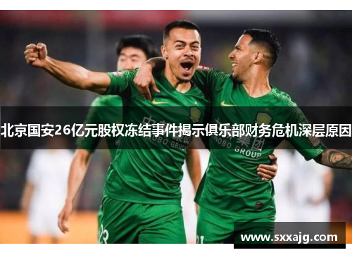 北京国安26亿元股权冻结事件揭示俱乐部财务危机深层原因