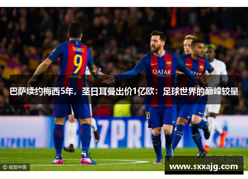 巴萨续约梅西5年，圣日耳曼出价1亿欧：足球世界的巅峰较量