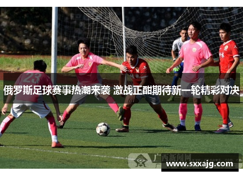 俄罗斯足球赛事热潮来袭 激战正酣期待新一轮精彩对决