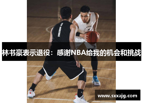 林书豪表示退役：感谢NBA给我的机会和挑战