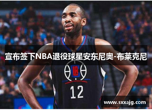 宣布签下NBA退役球星安东尼奥-布莱克尼