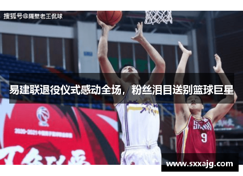易建联退役仪式感动全场，粉丝泪目送别篮球巨星