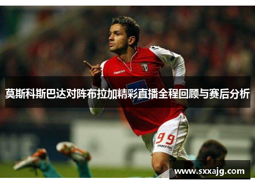 莫斯科斯巴达对阵布拉加精彩直播全程回顾与赛后分析