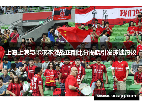 上海上港与墨尔本激战正酣比分揭晓引发球迷热议