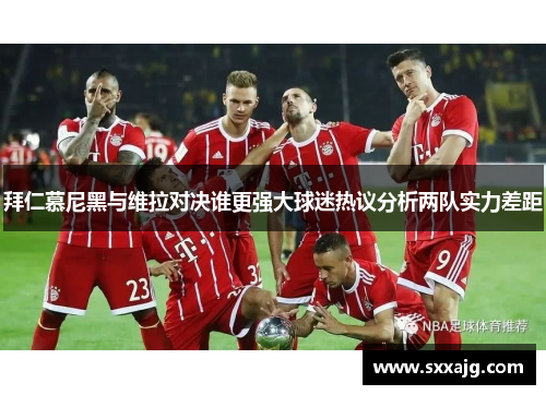 拜仁慕尼黑与维拉对决谁更强大球迷热议分析两队实力差距